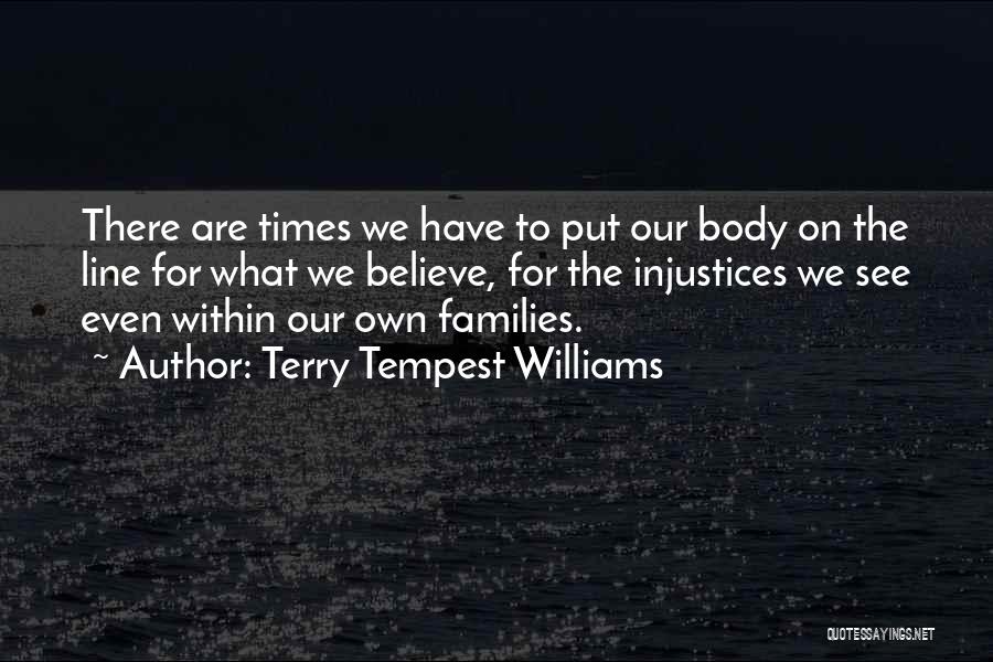 Terry Tempest Williams Quotes: There Are Times We Have To Put Our Body On The Line For What We Believe, For The Injustices We