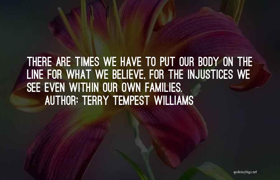 Terry Tempest Williams Quotes: There Are Times We Have To Put Our Body On The Line For What We Believe, For The Injustices We