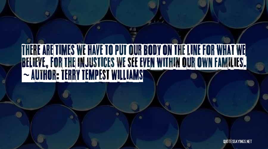 Terry Tempest Williams Quotes: There Are Times We Have To Put Our Body On The Line For What We Believe, For The Injustices We