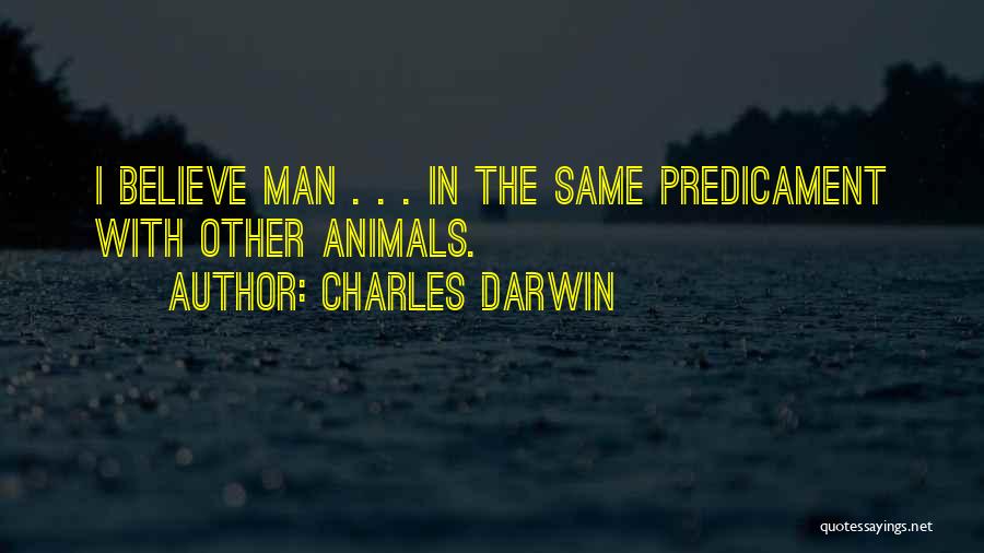 Charles Darwin Quotes: I Believe Man . . . In The Same Predicament With Other Animals.