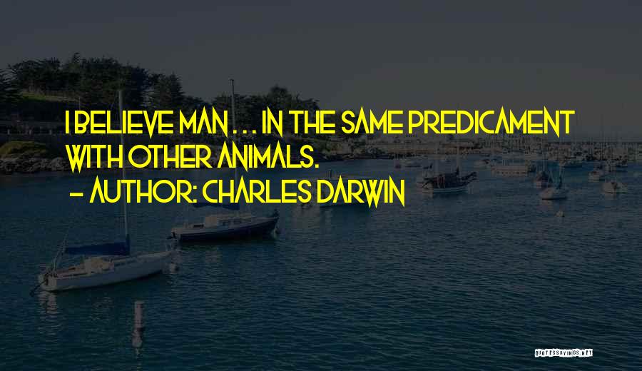 Charles Darwin Quotes: I Believe Man . . . In The Same Predicament With Other Animals.