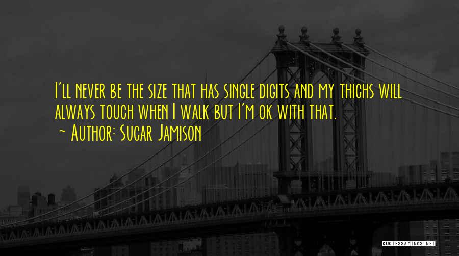 Sugar Jamison Quotes: I'll Never Be The Size That Has Single Digits And My Thighs Will Always Touch When I Walk But I'm