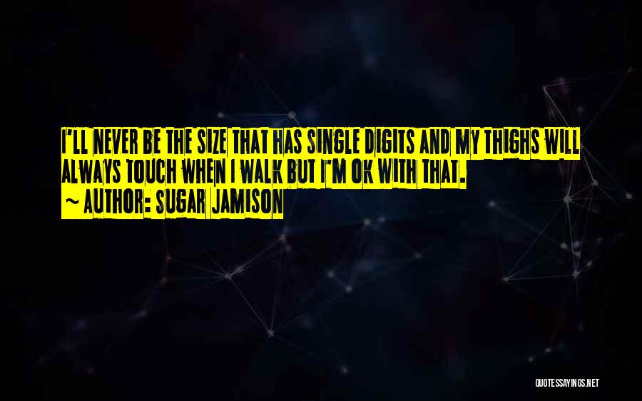 Sugar Jamison Quotes: I'll Never Be The Size That Has Single Digits And My Thighs Will Always Touch When I Walk But I'm