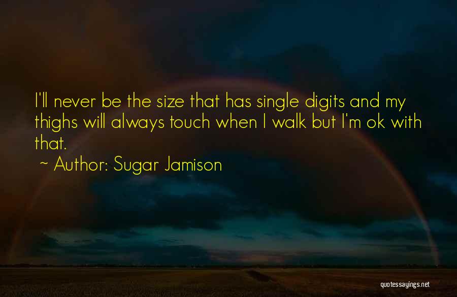 Sugar Jamison Quotes: I'll Never Be The Size That Has Single Digits And My Thighs Will Always Touch When I Walk But I'm