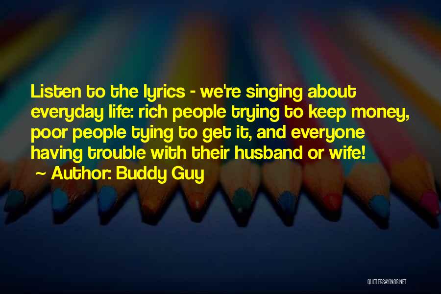 Buddy Guy Quotes: Listen To The Lyrics - We're Singing About Everyday Life: Rich People Trying To Keep Money, Poor People Tying To