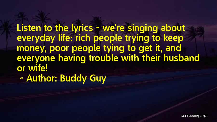 Buddy Guy Quotes: Listen To The Lyrics - We're Singing About Everyday Life: Rich People Trying To Keep Money, Poor People Tying To