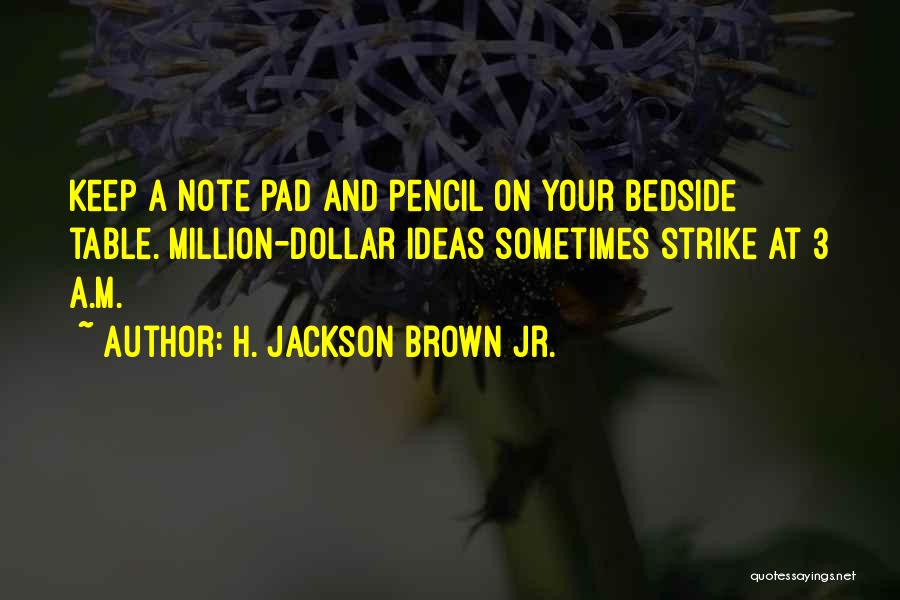 H. Jackson Brown Jr. Quotes: Keep A Note Pad And Pencil On Your Bedside Table. Million-dollar Ideas Sometimes Strike At 3 A.m.