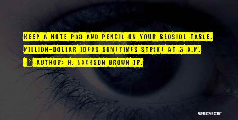 H. Jackson Brown Jr. Quotes: Keep A Note Pad And Pencil On Your Bedside Table. Million-dollar Ideas Sometimes Strike At 3 A.m.