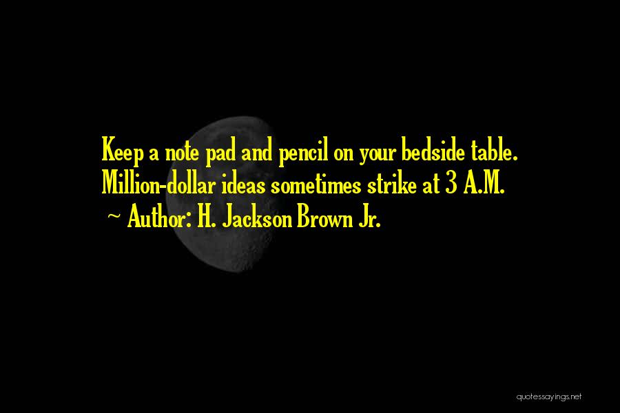 H. Jackson Brown Jr. Quotes: Keep A Note Pad And Pencil On Your Bedside Table. Million-dollar Ideas Sometimes Strike At 3 A.m.