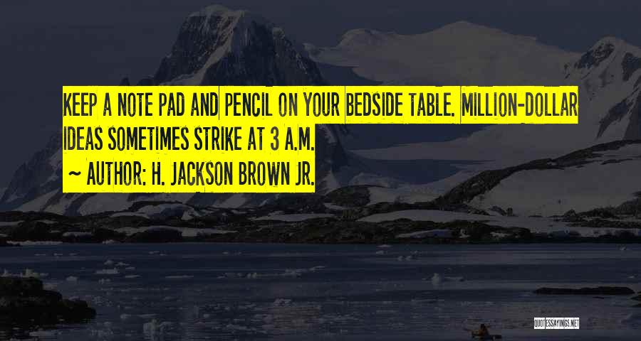 H. Jackson Brown Jr. Quotes: Keep A Note Pad And Pencil On Your Bedside Table. Million-dollar Ideas Sometimes Strike At 3 A.m.