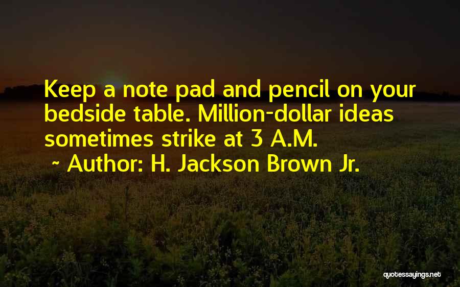 H. Jackson Brown Jr. Quotes: Keep A Note Pad And Pencil On Your Bedside Table. Million-dollar Ideas Sometimes Strike At 3 A.m.