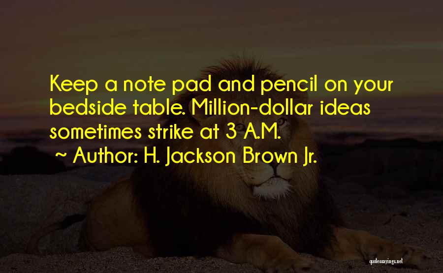 H. Jackson Brown Jr. Quotes: Keep A Note Pad And Pencil On Your Bedside Table. Million-dollar Ideas Sometimes Strike At 3 A.m.