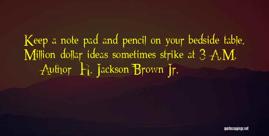 H. Jackson Brown Jr. Quotes: Keep A Note Pad And Pencil On Your Bedside Table. Million-dollar Ideas Sometimes Strike At 3 A.m.