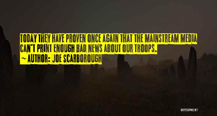 Joe Scarborough Quotes: Today They Have Proven Once Again That The Mainstream Media Can't Print Enough Bad News About Our Troops.