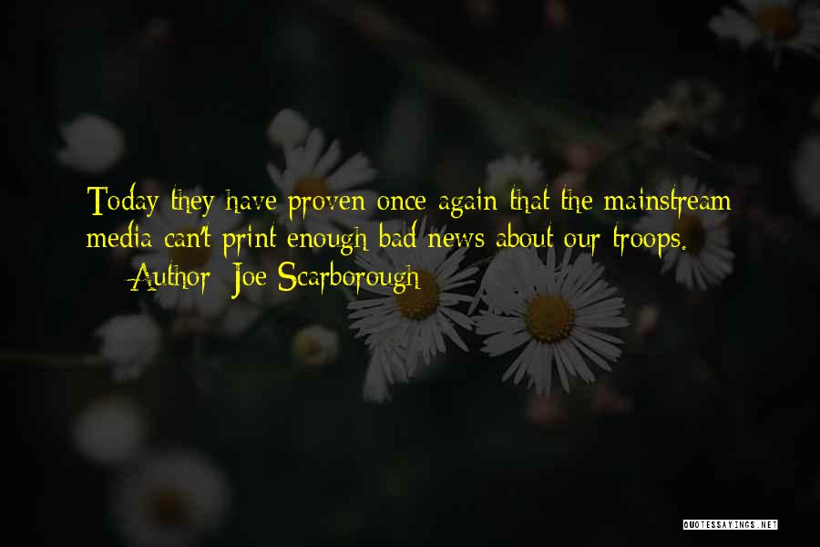 Joe Scarborough Quotes: Today They Have Proven Once Again That The Mainstream Media Can't Print Enough Bad News About Our Troops.