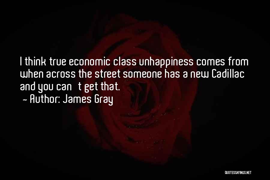 James Gray Quotes: I Think True Economic Class Unhappiness Comes From When Across The Street Someone Has A New Cadillac And You Can't