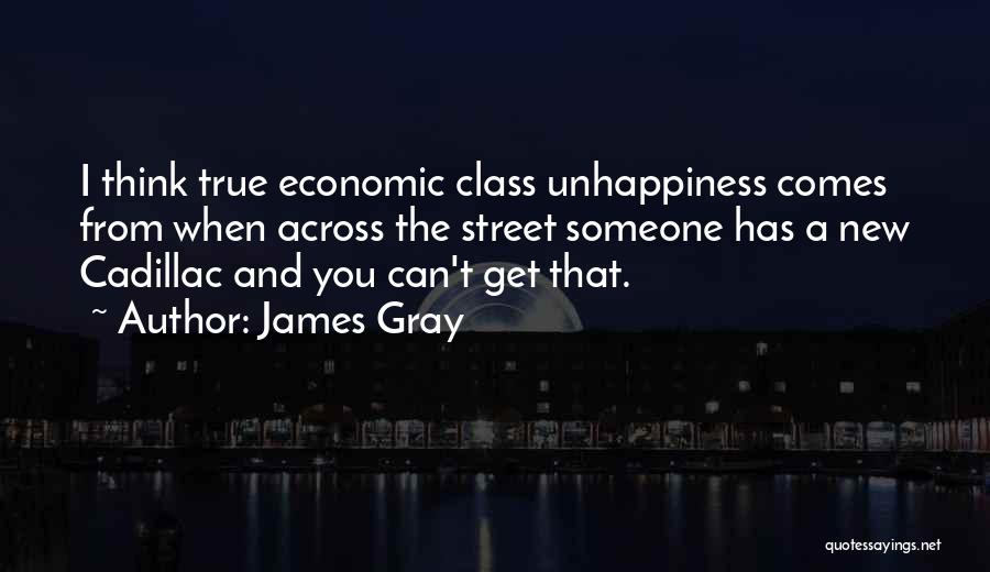 James Gray Quotes: I Think True Economic Class Unhappiness Comes From When Across The Street Someone Has A New Cadillac And You Can't