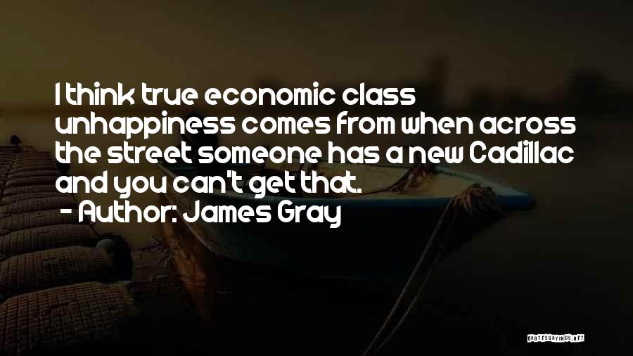 James Gray Quotes: I Think True Economic Class Unhappiness Comes From When Across The Street Someone Has A New Cadillac And You Can't