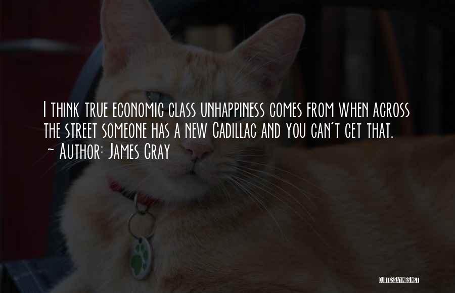 James Gray Quotes: I Think True Economic Class Unhappiness Comes From When Across The Street Someone Has A New Cadillac And You Can't