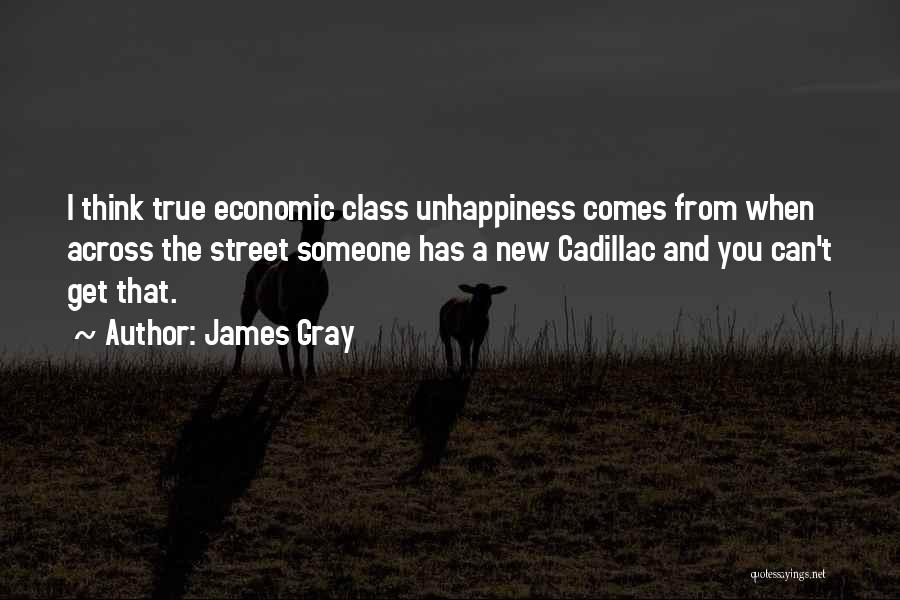 James Gray Quotes: I Think True Economic Class Unhappiness Comes From When Across The Street Someone Has A New Cadillac And You Can't