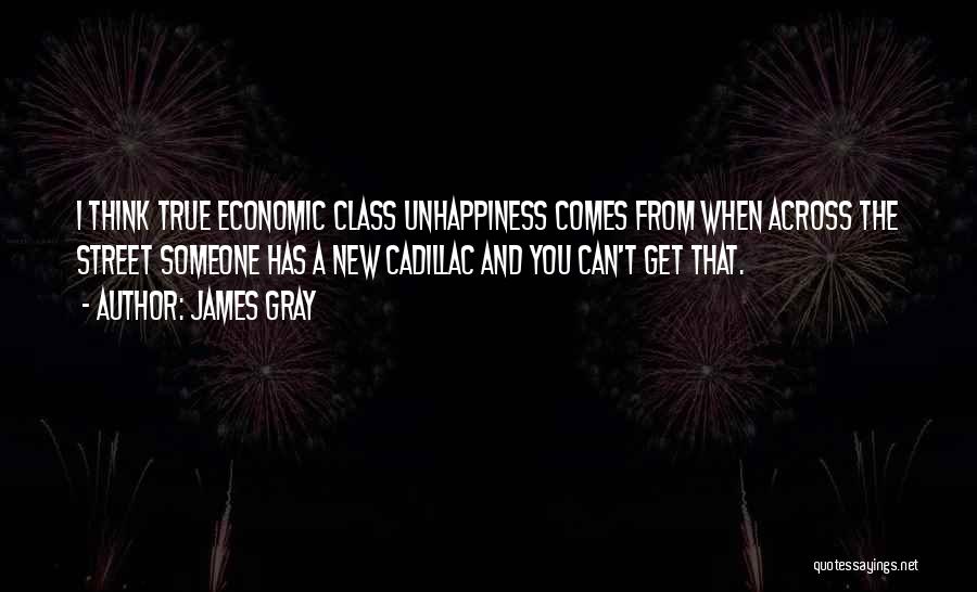 James Gray Quotes: I Think True Economic Class Unhappiness Comes From When Across The Street Someone Has A New Cadillac And You Can't