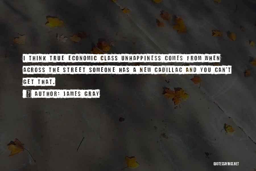 James Gray Quotes: I Think True Economic Class Unhappiness Comes From When Across The Street Someone Has A New Cadillac And You Can't