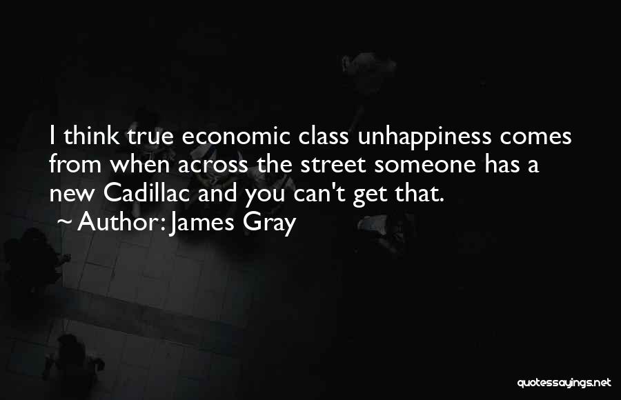 James Gray Quotes: I Think True Economic Class Unhappiness Comes From When Across The Street Someone Has A New Cadillac And You Can't