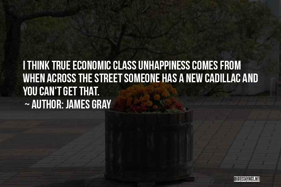 James Gray Quotes: I Think True Economic Class Unhappiness Comes From When Across The Street Someone Has A New Cadillac And You Can't