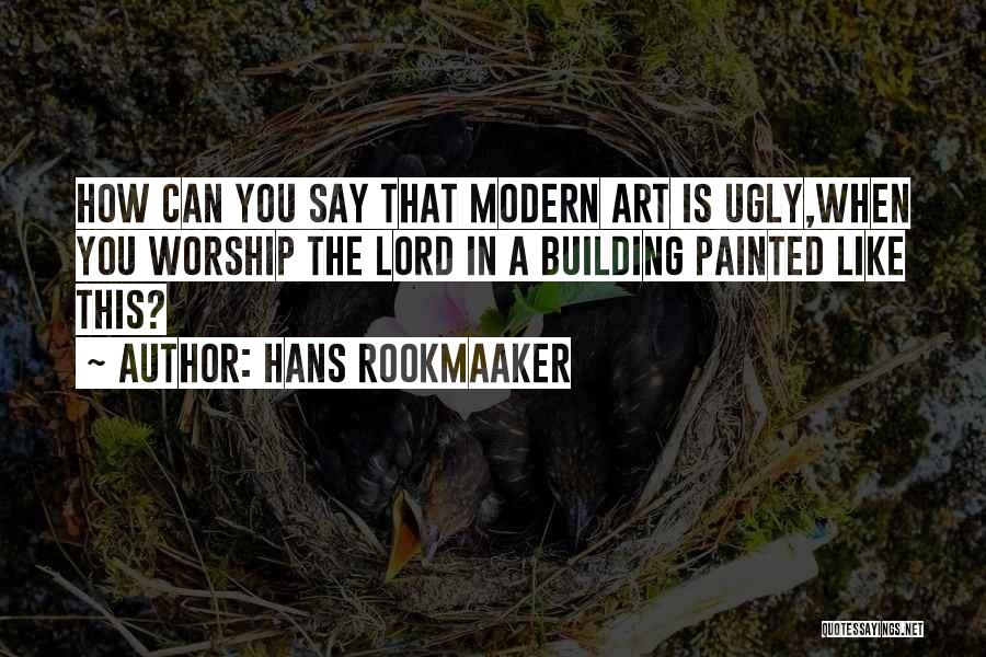 Hans Rookmaaker Quotes: How Can You Say That Modern Art Is Ugly,when You Worship The Lord In A Building Painted Like This?