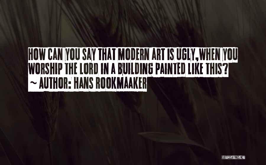 Hans Rookmaaker Quotes: How Can You Say That Modern Art Is Ugly,when You Worship The Lord In A Building Painted Like This?