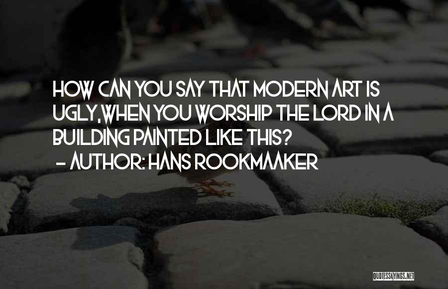 Hans Rookmaaker Quotes: How Can You Say That Modern Art Is Ugly,when You Worship The Lord In A Building Painted Like This?