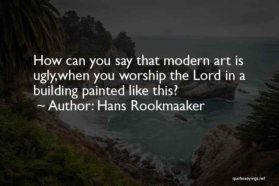 Hans Rookmaaker Quotes: How Can You Say That Modern Art Is Ugly,when You Worship The Lord In A Building Painted Like This?