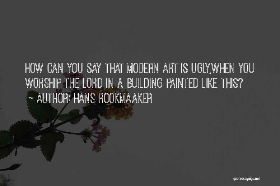 Hans Rookmaaker Quotes: How Can You Say That Modern Art Is Ugly,when You Worship The Lord In A Building Painted Like This?