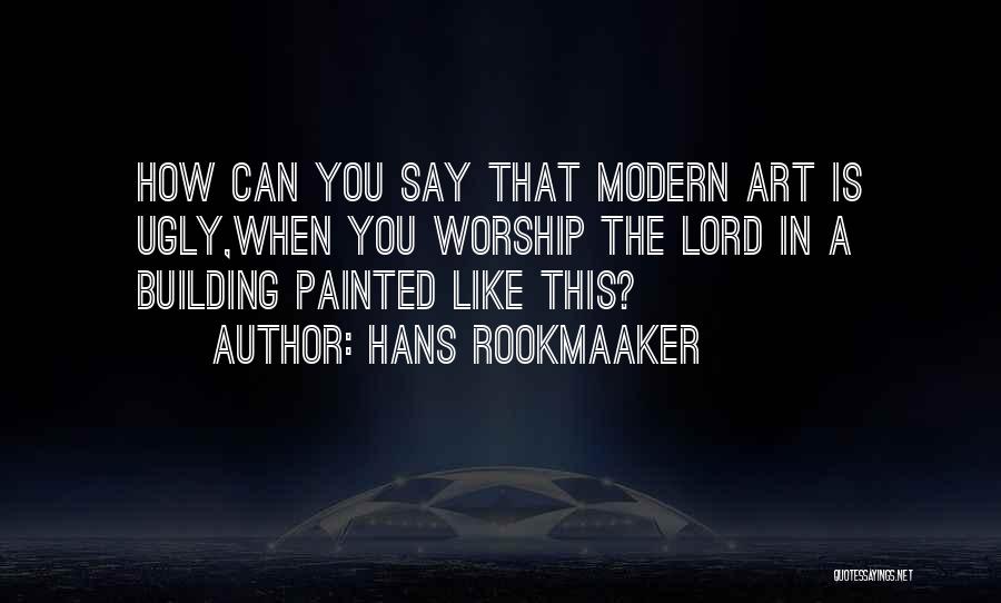 Hans Rookmaaker Quotes: How Can You Say That Modern Art Is Ugly,when You Worship The Lord In A Building Painted Like This?