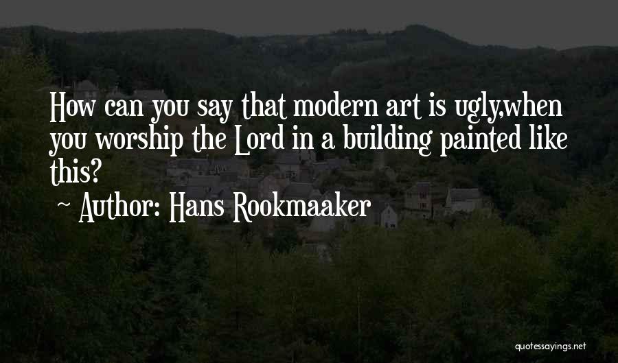 Hans Rookmaaker Quotes: How Can You Say That Modern Art Is Ugly,when You Worship The Lord In A Building Painted Like This?