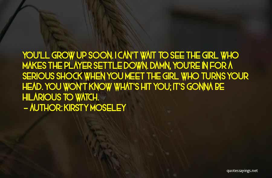 Kirsty Moseley Quotes: You'll Grow Up Soon. I Can't Wait To See The Girl Who Makes The Player Settle Down. Damn, You're In