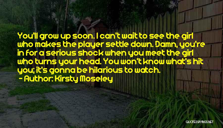 Kirsty Moseley Quotes: You'll Grow Up Soon. I Can't Wait To See The Girl Who Makes The Player Settle Down. Damn, You're In