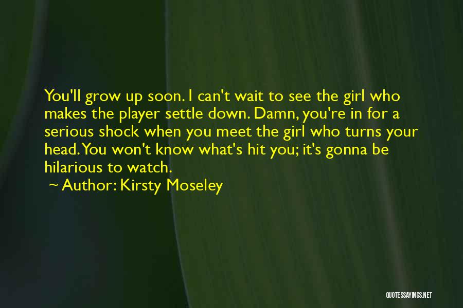 Kirsty Moseley Quotes: You'll Grow Up Soon. I Can't Wait To See The Girl Who Makes The Player Settle Down. Damn, You're In