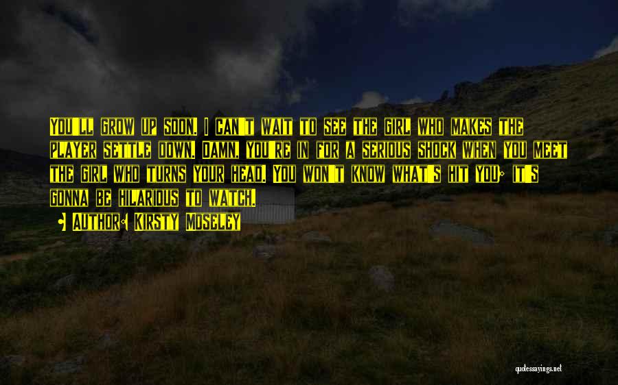 Kirsty Moseley Quotes: You'll Grow Up Soon. I Can't Wait To See The Girl Who Makes The Player Settle Down. Damn, You're In