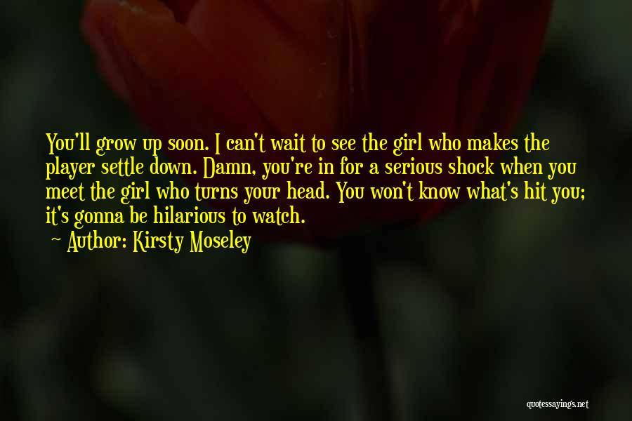 Kirsty Moseley Quotes: You'll Grow Up Soon. I Can't Wait To See The Girl Who Makes The Player Settle Down. Damn, You're In