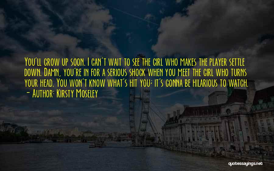 Kirsty Moseley Quotes: You'll Grow Up Soon. I Can't Wait To See The Girl Who Makes The Player Settle Down. Damn, You're In