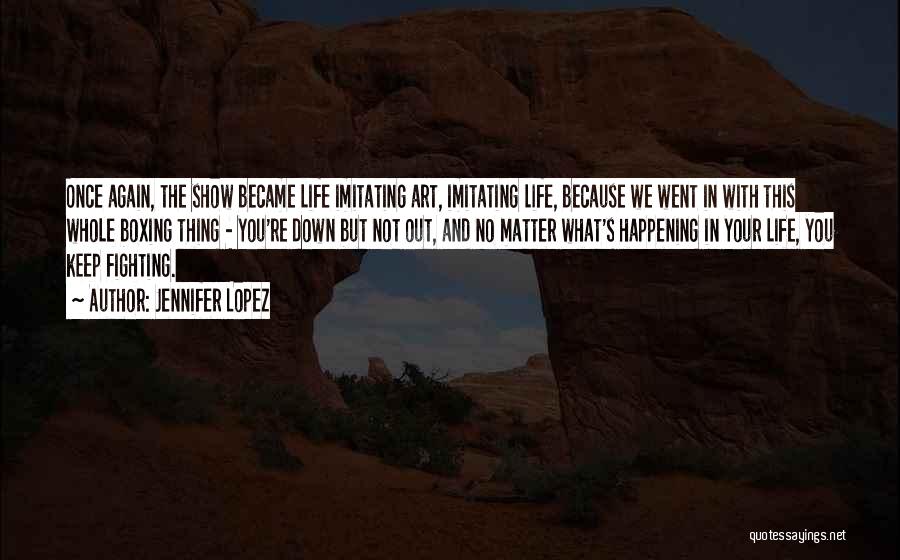 Jennifer Lopez Quotes: Once Again, The Show Became Life Imitating Art, Imitating Life, Because We Went In With This Whole Boxing Thing -