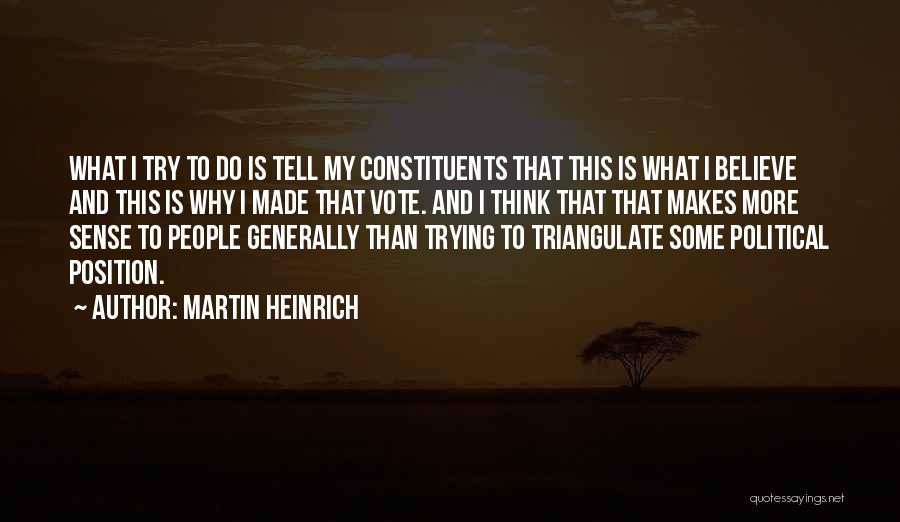 Martin Heinrich Quotes: What I Try To Do Is Tell My Constituents That This Is What I Believe And This Is Why I