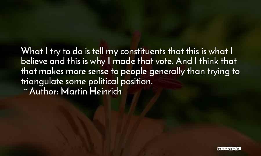 Martin Heinrich Quotes: What I Try To Do Is Tell My Constituents That This Is What I Believe And This Is Why I