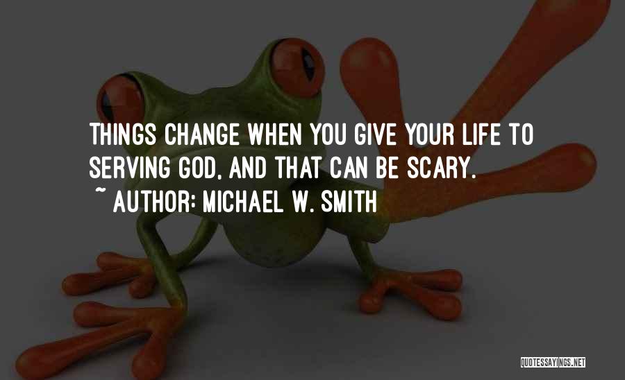 Michael W. Smith Quotes: Things Change When You Give Your Life To Serving God, And That Can Be Scary.