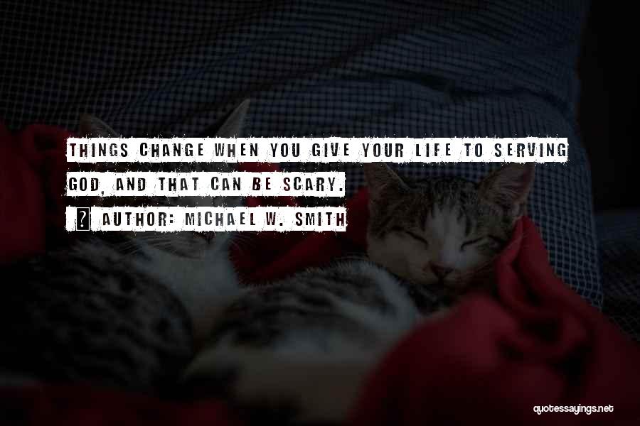 Michael W. Smith Quotes: Things Change When You Give Your Life To Serving God, And That Can Be Scary.