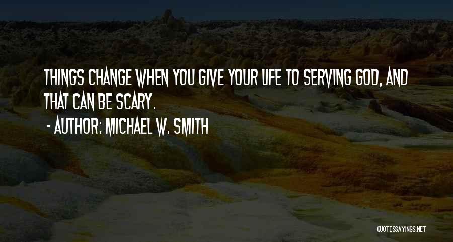 Michael W. Smith Quotes: Things Change When You Give Your Life To Serving God, And That Can Be Scary.