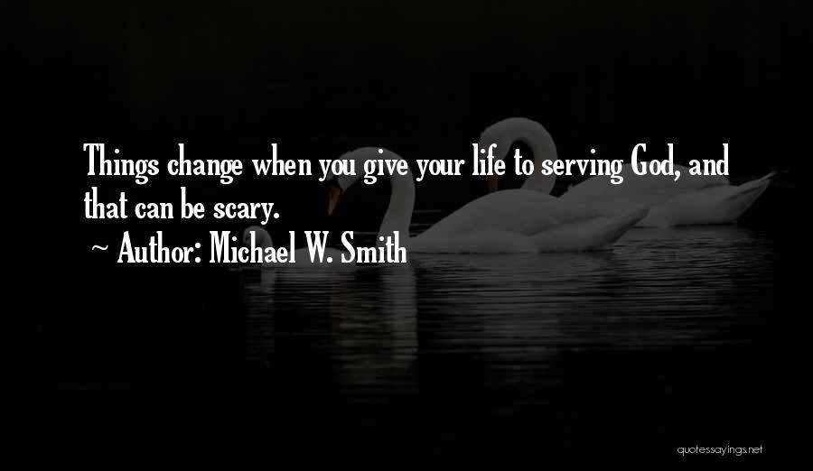 Michael W. Smith Quotes: Things Change When You Give Your Life To Serving God, And That Can Be Scary.