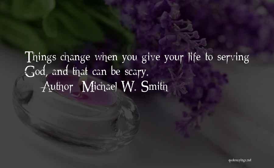 Michael W. Smith Quotes: Things Change When You Give Your Life To Serving God, And That Can Be Scary.