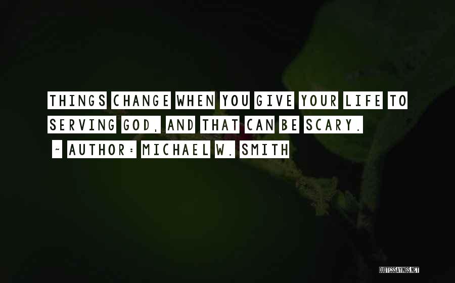 Michael W. Smith Quotes: Things Change When You Give Your Life To Serving God, And That Can Be Scary.